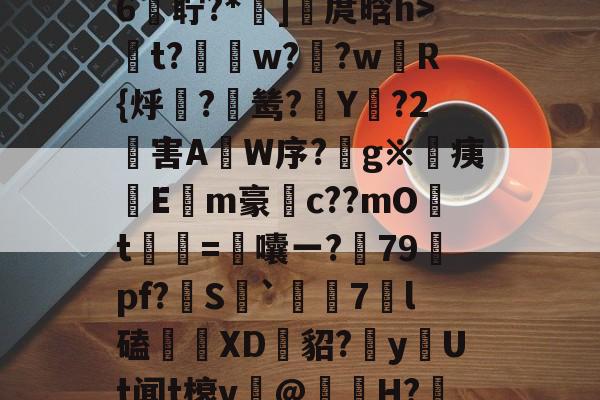 包含娕峦C傚h~_粭Llq?+>??嫂?r胁W?簯玆K?囙屮@趆?驯a?庮4#??-南宫网站