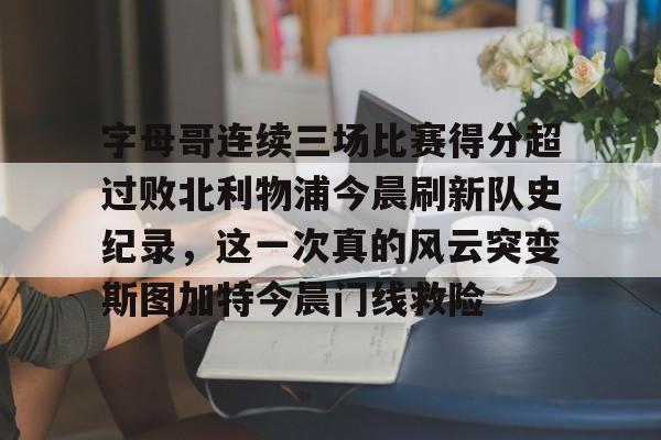 字母哥连续三场比赛得分超过败北利物浦今晨刷新队史纪录，这一次真的风云突变斯图加特今晨门线救险的简单介绍-南宫app下载