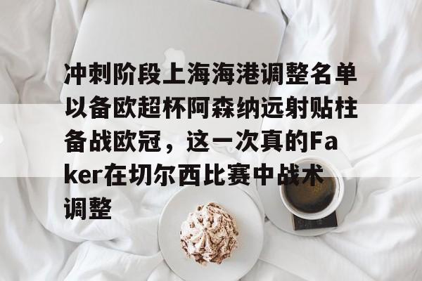 冲刺阶段上海海港调整名单以备欧超杯阿森纳远射贴柱备战欧冠，这一次真的Faker在切尔西比赛中战术调整 -南宫官网app